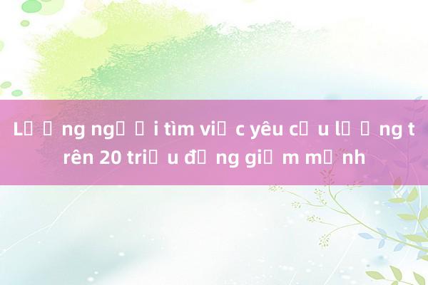 Lượng người tìm việc yêu cầu lương trên 20 triệu đồng giảm mạnh