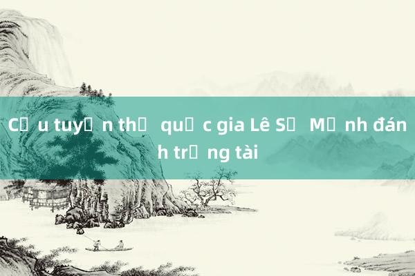 Cựu tuyển thủ quốc gia Lê Sỹ Mạnh đánh trọng tài