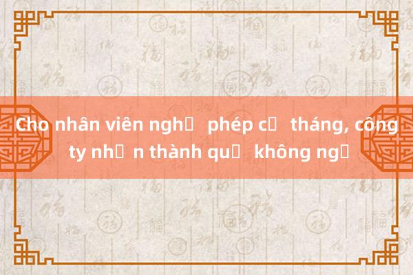 Cho nhân viên nghỉ phép cả tháng， công ty nhận thành quả không ngờ