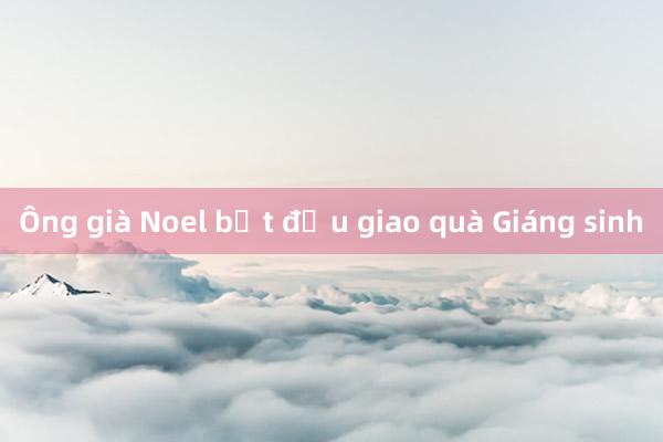 Ông già Noel bắt đầu giao quà Giáng sinh