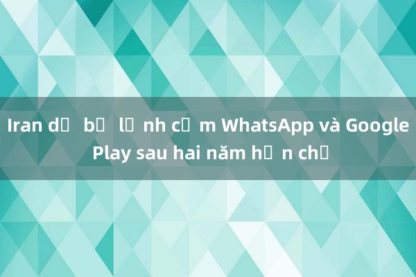 Iran dỡ bỏ lệnh cấm WhatsApp và Google Play sau hai năm hạn chế