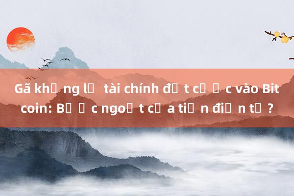 Gã khổng lồ tài chính đặt cược vào Bitcoin: Bước ngoặt của tiền điện tử?