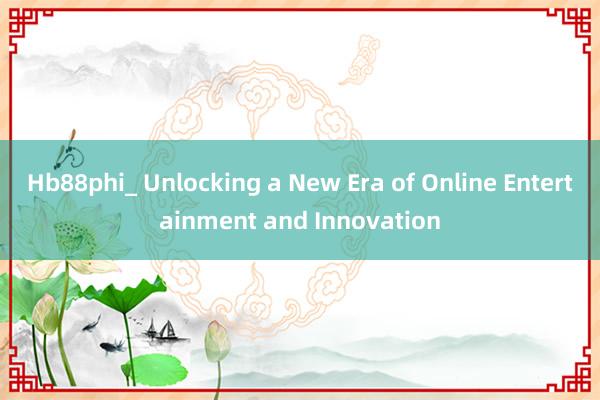 Hb88phi_ Unlocking a New Era of Online Entertainment and Innovation